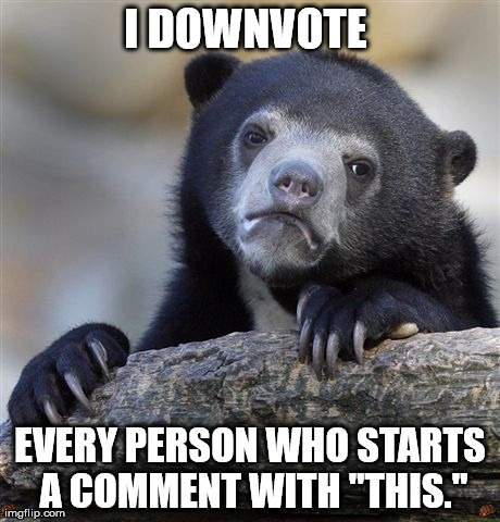 Confession Bear Meme | I DOWNVOTE  EVERY PERSON WHO STARTS A COMMENT WITH "THIS." | image tagged in memes,confession bear,scumbag,AdviceAnimals | made w/ Imgflip meme maker