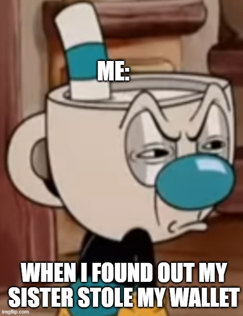 Mugman face | ME:; WHEN I FOUND OUT MY SISTER STOLE MY WALLET | image tagged in mugman face | made w/ Imgflip meme maker