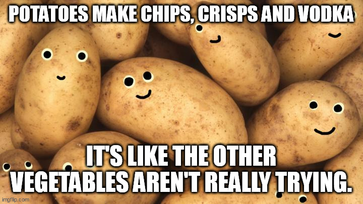 Potatoes | POTATOES MAKE CHIPS, CRISPS AND VODKA; IT'S LIKE THE OTHER VEGETABLES AREN'T REALLY TRYING. | image tagged in funny spuds,vegetable humour | made w/ Imgflip meme maker
