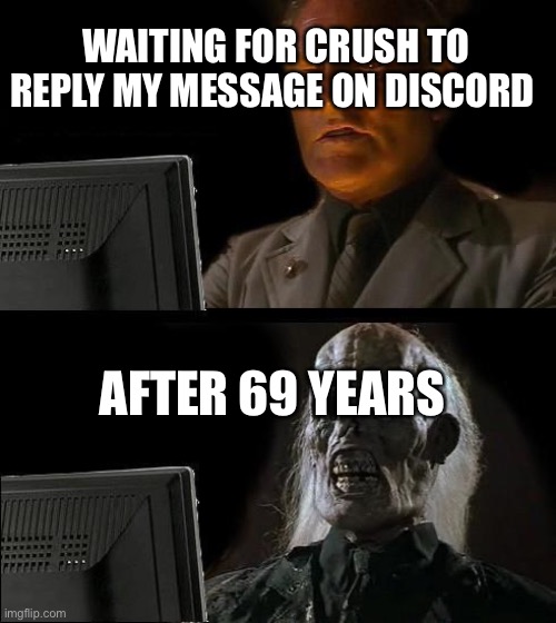 I'll Just Wait Here Meme | WAITING FOR CRUSH TO REPLY MY MESSAGE ON DISCORD; AFTER 69 YEARS | image tagged in memes,i'll just wait here | made w/ Imgflip meme maker