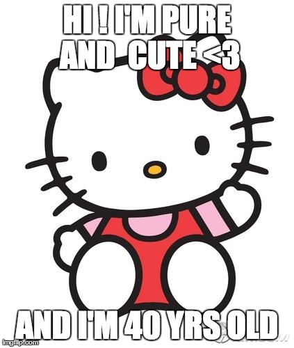 Hello Kitty | HI ! I'M PURE AND  CUTE <3 AND I'M 40 YRS OLD | image tagged in hello kitty | made w/ Imgflip meme maker