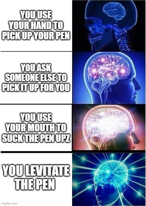 Big brain | YOU USE YOUR HAND TO PICK UP YOUR PEN; YOU ASK SOMEONE ELSE TO PICK IT UP FOR YOU; YOU USE YOUR MOUTH TO SUCK THE PEN UPZ; YOU LEVITATE THE PEN | image tagged in memes,expanding brain,funny,big brain,big brain meme | made w/ Imgflip meme maker