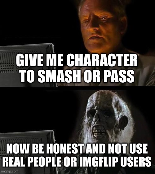 I'll Just Wait Here | GIVE ME CHARACTER TO SMASH OR PASS; NOW BE HONEST AND NOT USE REAL PEOPLE OR IMGFLIP USERS | image tagged in memes,i'll just wait here | made w/ Imgflip meme maker