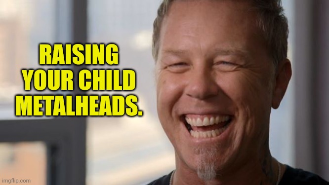 James Hetfield | RAISING YOUR CHILD METALHEADS. | image tagged in james hetfield | made w/ Imgflip meme maker