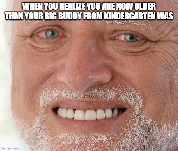 Hide the Pain Harold | WHEN YOU REALIZE YOU ARE NOW OLDER THAN YOUR BIG BUDDY FROM KINDERGARTEN WAS | image tagged in hide the pain harold | made w/ Imgflip meme maker