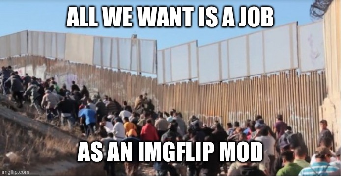 Illegal Immigrants | ALL WE WANT IS A JOB AS AN IMGFLIP MOD | image tagged in illegal immigrants | made w/ Imgflip meme maker