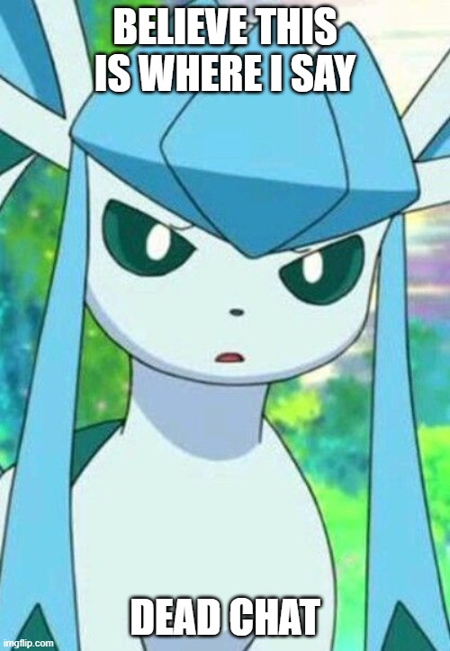 Glaceon confused | BELIEVE THIS IS WHERE I SAY; DEAD CHAT | image tagged in glaceon confused | made w/ Imgflip meme maker