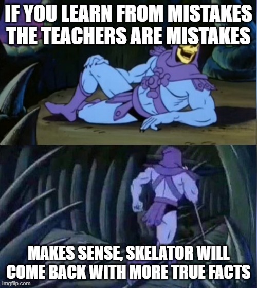 Mistakes | IF YOU LEARN FROM MISTAKES THE TEACHERS ARE MISTAKES; MAKES SENSE, SKELATOR WILL COME BACK WITH MORE TRUE FACTS | image tagged in skelator facts | made w/ Imgflip meme maker