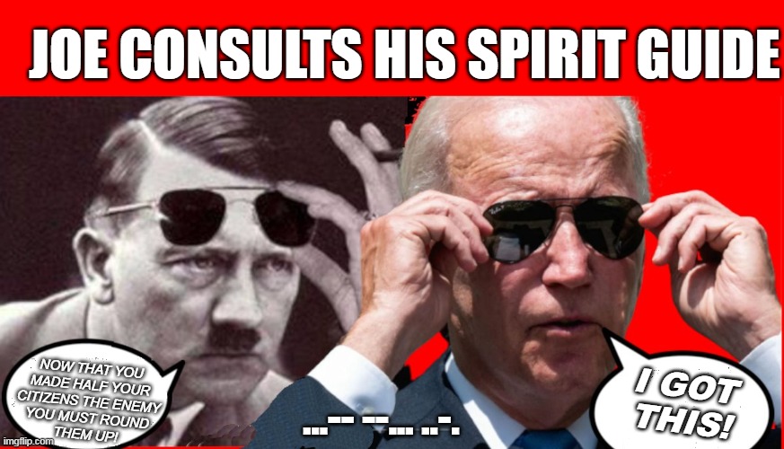 JOE'S SPIRIT GUIDE | JOE CONSULTS HIS SPIRIT GUIDE; NOW THAT YOU
MADE HALF YOUR
CITIZENS THE ENEMY
YOU MUST ROUND
THEM UP! I GOT
THIS! ...-- --... ..-. | image tagged in biden's spirit giude,hitler | made w/ Imgflip meme maker