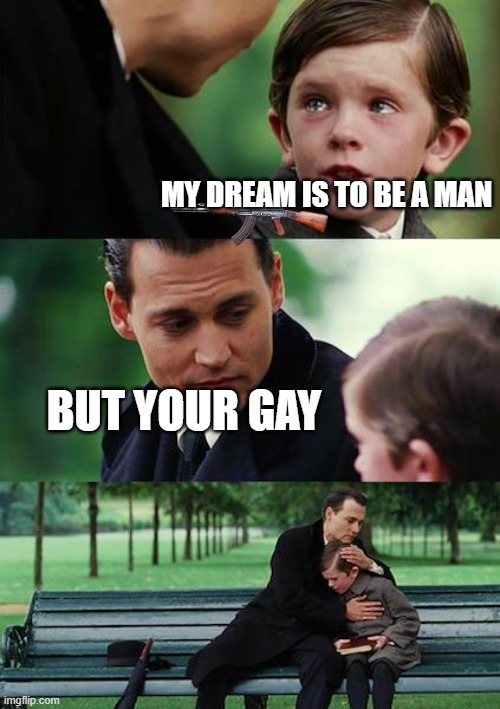 This is just a joke don't take it to seriously | MY DREAM IS TO BE A MAN; BUT YOUR GAY | image tagged in memes,finding neverland,why are you reading this | made w/ Imgflip meme maker
