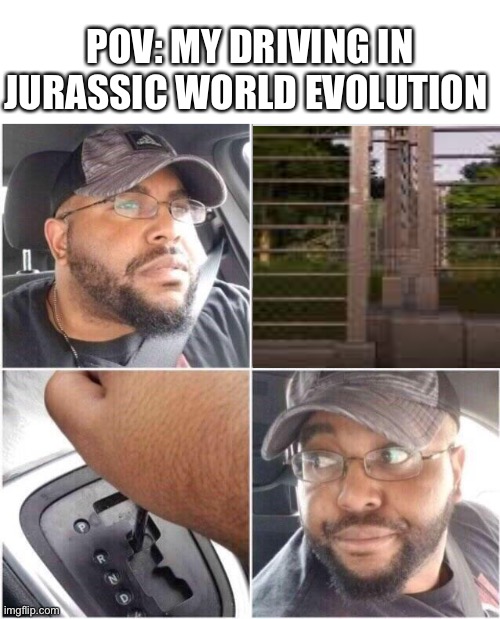 My driving in JWE |  POV: MY DRIVING IN JURASSIC WORLD EVOLUTION | image tagged in car reverse,jurassic world evolution,dinosaur,jurassic park,jurassic world | made w/ Imgflip meme maker