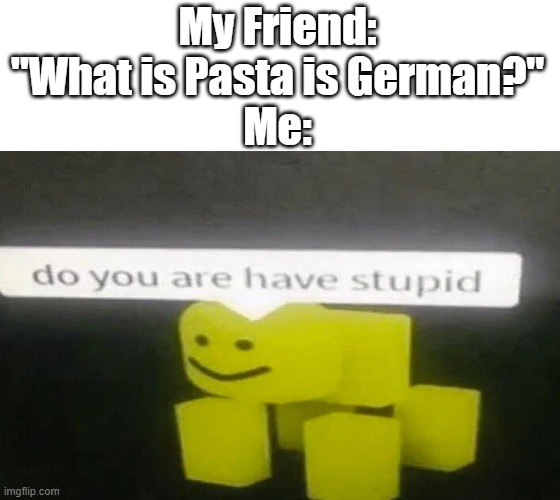 Du bist Doof? | My Friend: "What is Pasta is German?"
Me: | image tagged in do you are have stupid | made w/ Imgflip meme maker