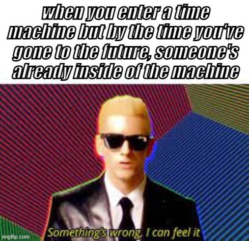 Hmm | when you enter a time machine but by the time you've gone to the future, someone's already inside of the machine | image tagged in something's wrong i can feel it,eminem,time travel | made w/ Imgflip meme maker