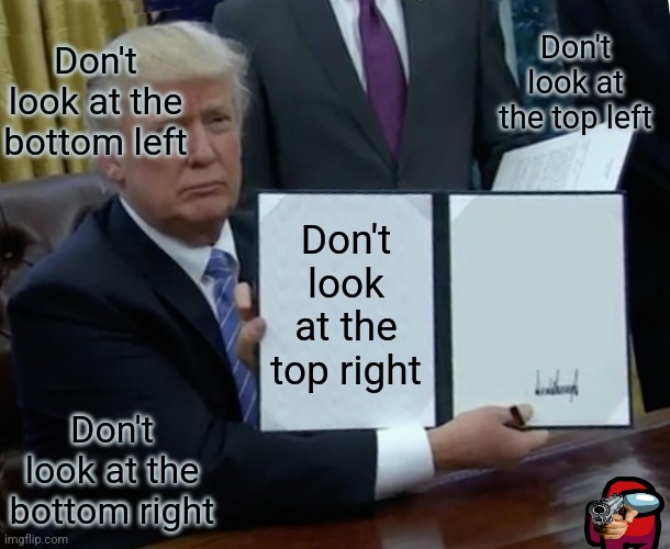 Trump Bill Signing | Don't look at the top left; Don't look at the bottom left; Don't look at the top right; Don't look at the bottom right | image tagged in memes,trump bill signing | made w/ Imgflip meme maker