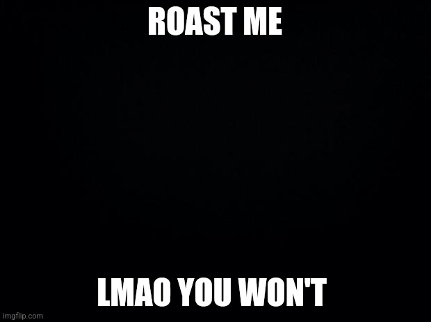 Black background | ROAST ME; LMAO YOU WON'T | image tagged in black background | made w/ Imgflip meme maker