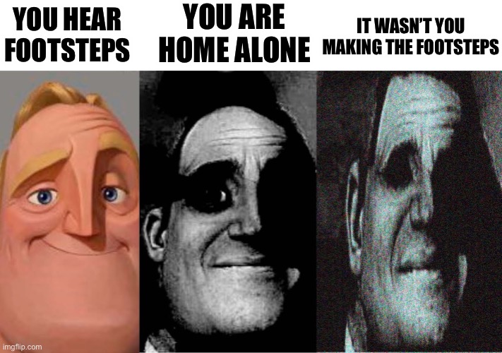 Uncanny mr incredible 3 panels | YOU HEAR FOOTSTEPS YOU ARE HOME ALONE IT WASN’T YOU MAKING THE FOOTSTEPS | image tagged in uncanny mr incredible 3 panels | made w/ Imgflip meme maker