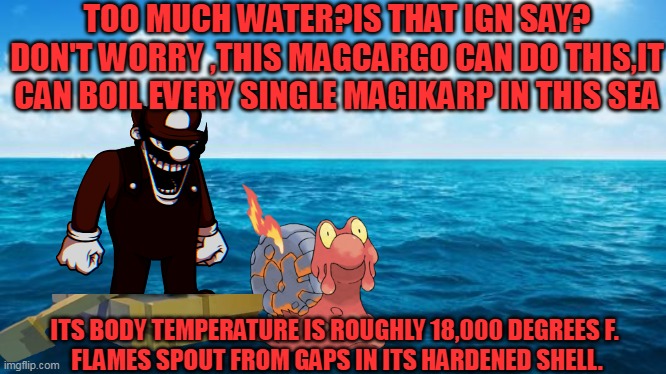 MAGCARGO IN POKEMON Omega Ruby and Alpha Sapphire be like: | TOO MUCH WATER?IS THAT IGN SAY?
DON'T WORRY ,THIS MAGCARGO CAN DO THIS,IT CAN BOIL EVERY SINGLE MAGIKARP IN THIS SEA; ITS BODY TEMPERATURE IS ROUGHLY 18,000 DEGREES F. 
FLAMES SPOUT FROM GAPS IN ITS HARDENED SHELL. | image tagged in ocean,pokedex entry memes,omega ruby alpha sapphire,pokemon memes,mario | made w/ Imgflip meme maker