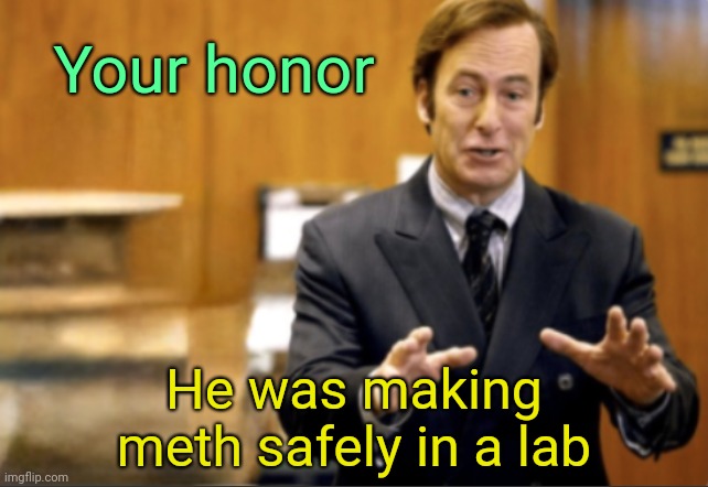 Saul Goodman defending | Your honor; He was making meth safely in a lab | image tagged in saul goodman defending | made w/ Imgflip meme maker