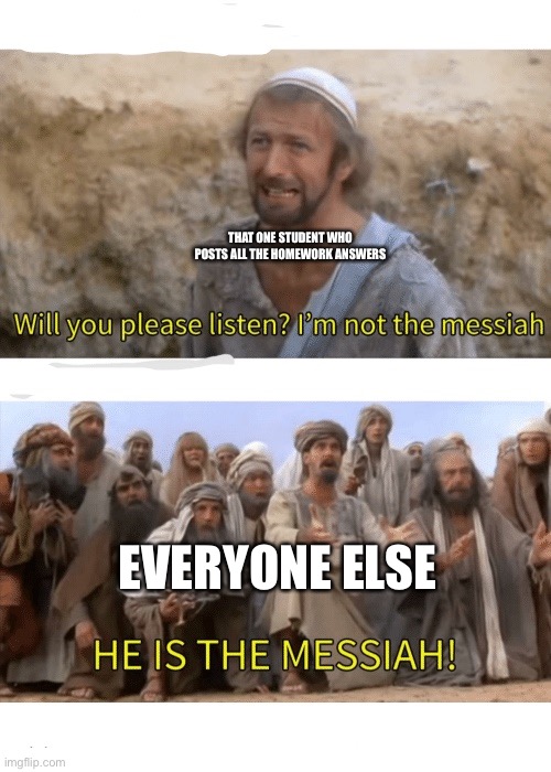 School | THAT ONE STUDENT WHO POSTS ALL THE HOMEWORK ANSWERS; EVERYONE ELSE | image tagged in he is the messiah | made w/ Imgflip meme maker