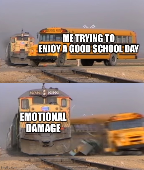 Another meme | ME TRYING TO ENJOY A GOOD SCHOOL DAY; EMOTIONAL DAMAGE | image tagged in a train hitting a school bus | made w/ Imgflip meme maker