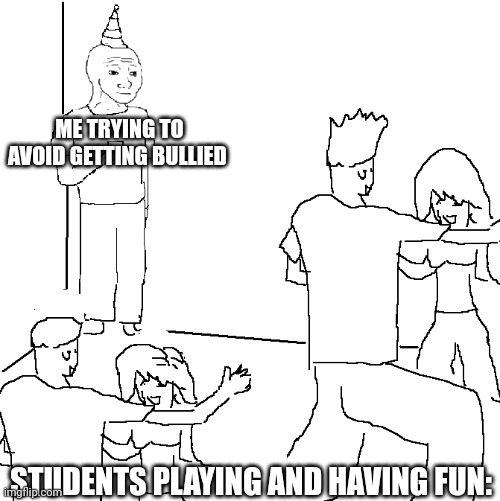 Yes |  ME TRYING TO AVOID GETTING BULLIED; STUDENTS PLAYING AND HAVING FUN: | image tagged in they don't know | made w/ Imgflip meme maker