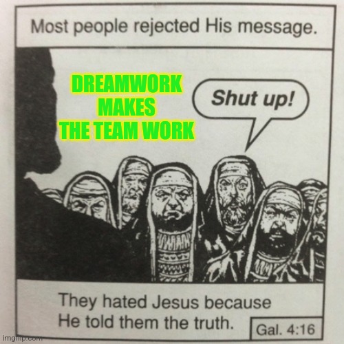 Teamwork requires a shared dream that is work to create | DREAMWORK MAKES THE TEAM WORK | image tagged in they hated jesus because he told them the truth,teamwork makes the dream work,drama,so much drama,total drama,drama queen | made w/ Imgflip meme maker
