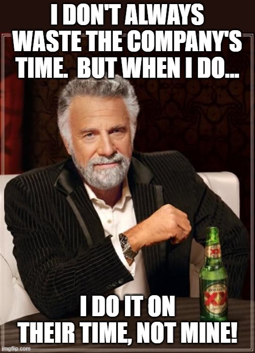 Paid For Wasting Time | I DON'T ALWAYS WASTE THE COMPANY'S TIME.  BUT WHEN I DO... I DO IT ON THEIR TIME, NOT MINE! | image tagged in memes,the most interesting man in the world,humor,workplace,just kidding,kidding not kidding | made w/ Imgflip meme maker