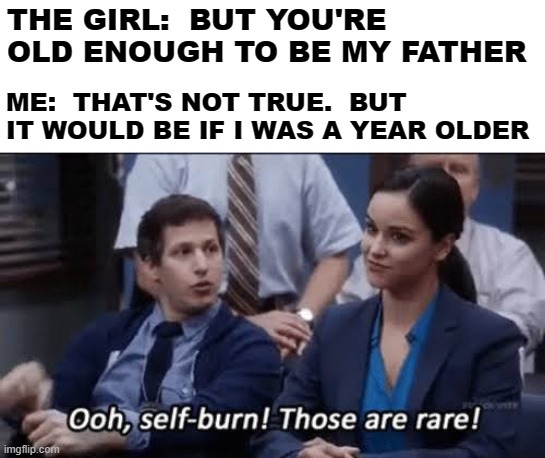 Sad, But True | THE GIRL:  BUT YOU'RE OLD ENOUGH TO BE MY FATHER; ME:  THAT'S NOT TRUE.  BUT IT WOULD BE IF I WAS A YEAR OLDER | image tagged in ooh self-burn those are rare,memes,so true,life,reality,reality check | made w/ Imgflip meme maker