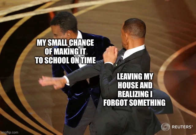 Why I Should Check my Bag Before Leaving the House | MY SMALL CHANCE OF MAKING IT TO SCHOOL ON TIME; LEAVING MY HOUSE AND REALIZING I FORGOT SOMETHING | image tagged in will smith punching chris rock,school,late,forgetting | made w/ Imgflip meme maker