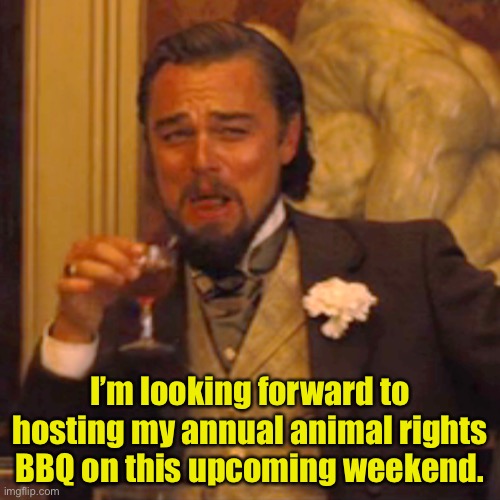 Animal rights | I’m looking forward to hosting my annual animal rights BBQ on this upcoming weekend. | image tagged in memes,laughing leo | made w/ Imgflip meme maker