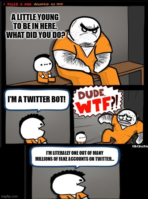 Twitter Bots | A LITTLE YOUNG TO BE IN HERE.  WHAT DID YOU DO? I'M A TWITTER BOT! I'M LITERALLY ONE OUT OF MANY MILLIONS OF FAKE ACCOUNTS ON TWITTER... | image tagged in srgrafo dude wtf,memes,so true,humor,funny,funny memes | made w/ Imgflip meme maker