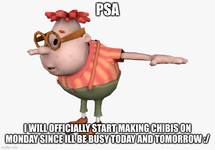 another quick psa!! | PSA; I WILL OFFICIALLY START MAKING CHIBIS ON MONDAY SINCE ILL BE BUSY TODAY AND TOMORROW :/ | image tagged in carl wheezer | made w/ Imgflip meme maker