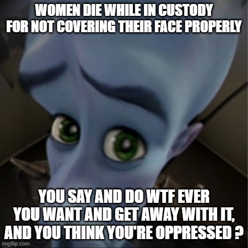 Megamind peeking | WOMEN DIE WHILE IN CUSTODY FOR NOT COVERING THEIR FACE PROPERLY; YOU SAY AND DO WTF EVER YOU WANT AND GET AWAY WITH IT, AND YOU THINK YOU'RE OPPRESSED ? | image tagged in megamind peeking | made w/ Imgflip meme maker