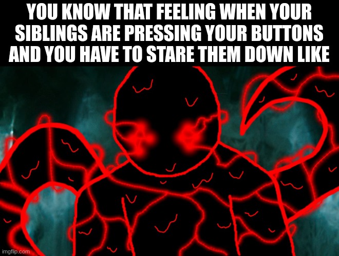 Story time in comments | YOU KNOW THAT FEELING WHEN YOUR SIBLINGS ARE PRESSING YOUR BUTTONS AND YOU HAVE TO STARE THEM DOWN LIKE | image tagged in it's corrupting time | made w/ Imgflip meme maker