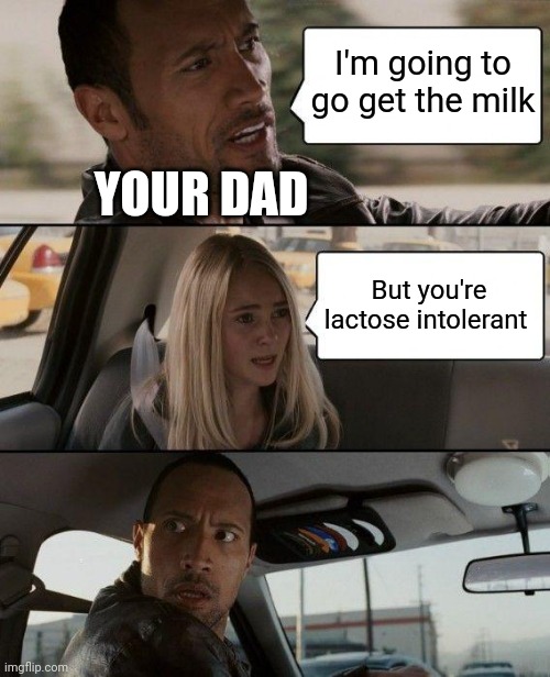 The Rock Driving |  I'm going to go get the milk; YOUR DAD; But you're lactose intolerant | image tagged in memes,the rock driving | made w/ Imgflip meme maker