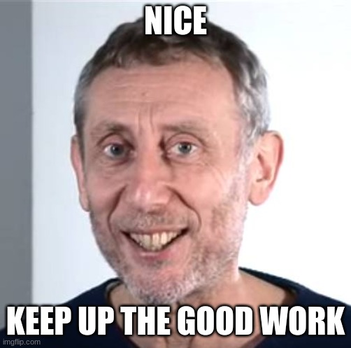 nice Michael Rosen | NICE KEEP UP THE GOOD WORK | image tagged in nice michael rosen | made w/ Imgflip meme maker