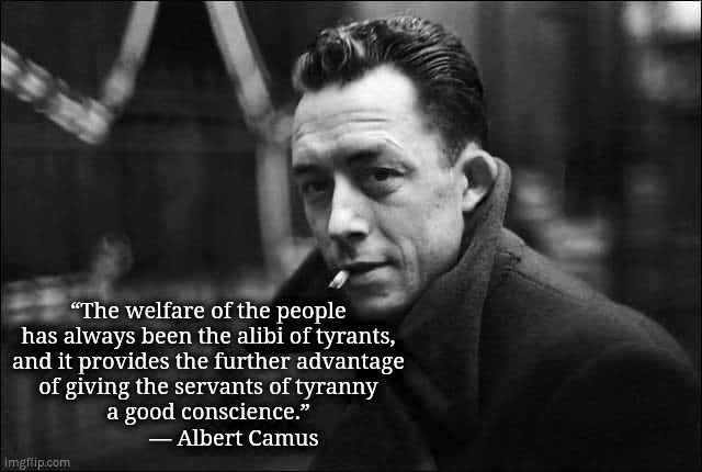 The welfare of the people has always been the alibi of tyrants |  “The welfare of the people
has always been the alibi of tyrants,
and it provides the further advantage
of giving the servants of tyranny
a good conscience.”
         ― Albert Camus | image tagged in albert camus,tyrants,wef,covid | made w/ Imgflip meme maker
