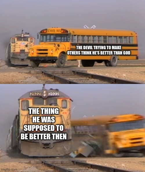 A train hitting a school bus | THE DEVIL TRYING TO MAKE OTHERS THINK HE'S BETTER THAN GOD; THE THING HE WAS SUPPOSED TO BE BETTER THEN | image tagged in a train hitting a school bus | made w/ Imgflip meme maker