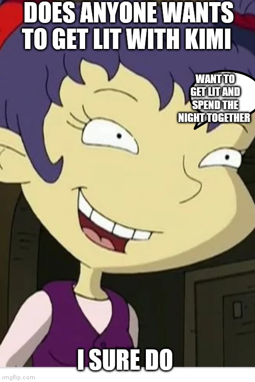 Want to party with Kimi finster | DOES ANYONE WANTS TO GET LIT WITH KIMI; WANT TO GET LIT AND SPEND THE NIGHT TOGETHER; I SURE DO | image tagged in funny memes | made w/ Imgflip meme maker
