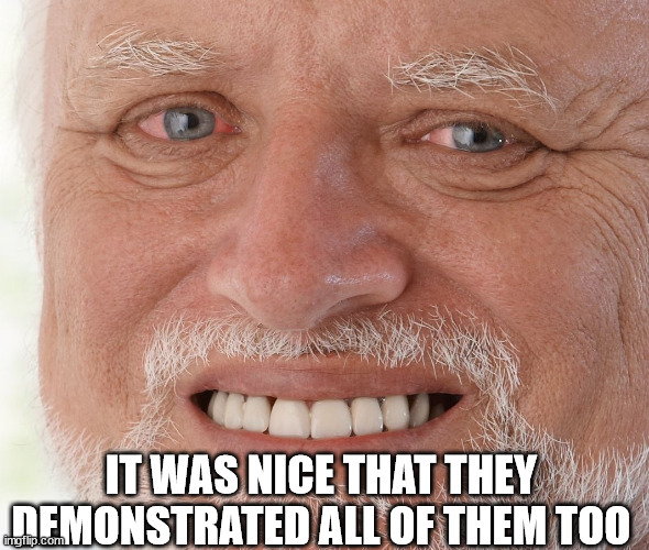 Hide the Pain Harold | IT WAS NICE THAT THEY DEMONSTRATED ALL OF THEM TOO | image tagged in hide the pain harold | made w/ Imgflip meme maker