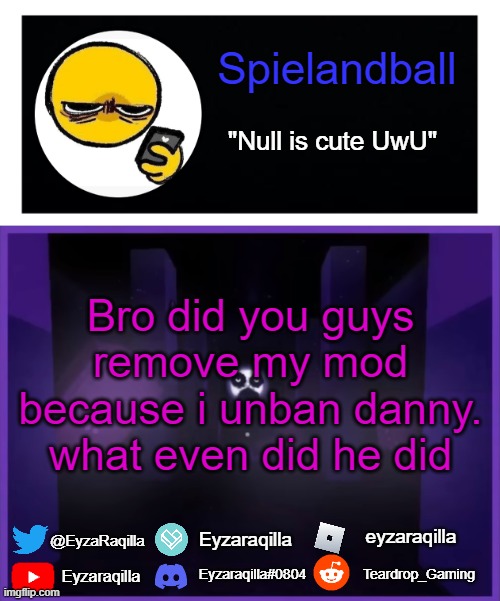 Bro did you guys remove my mod because i unban danny. what even did he did | image tagged in spielandball announcement template | made w/ Imgflip meme maker
