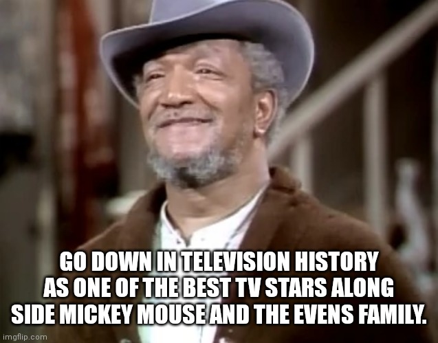 Fred Sanford will always go down as history as a timeless character | GO DOWN IN TELEVISION HISTORY AS ONE OF THE BEST TV STARS ALONG SIDE MICKEY MOUSE AND THE EVENS FAMILY. | image tagged in nostalgia | made w/ Imgflip meme maker