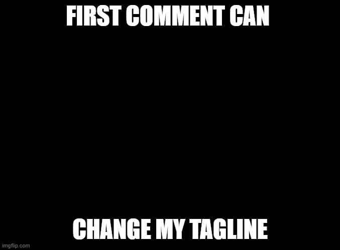 blank black | FIRST COMMENT CAN; CHANGE MY TAGLINE | image tagged in blank black | made w/ Imgflip meme maker