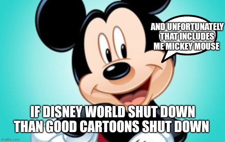 Hopefully will always have more timeless classics to come | AND UNFORTUNATELY THAT INCLUDES ME MICKEY MOUSE; IF DISNEY WORLD SHUT DOWN THAN GOOD CARTOONS SHUT DOWN | image tagged in funny memes | made w/ Imgflip meme maker