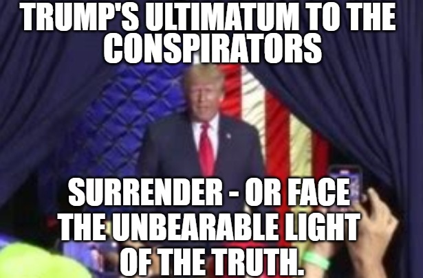 Trump's Flag No Star flag meaning | TRUMP'S ULTIMATUM TO THE; CONSPIRATORS; SURRENDER - OR FACE 
THE UNBEARABLE LIGHT 
OF THE TRUTH. | image tagged in donald trump,flag,no stars,meaning,ultimatum | made w/ Imgflip meme maker