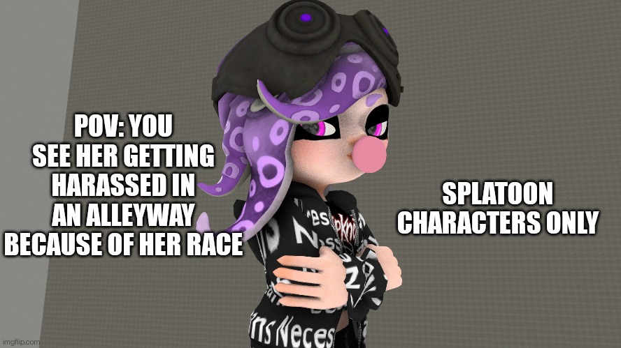 Roleplay time (*species) | POV: YOU SEE HER GETTING HARASSED IN AN ALLEYWAY BECAUSE OF HER RACE; SPLATOON CHARACTERS ONLY | image tagged in soup time | made w/ Imgflip meme maker