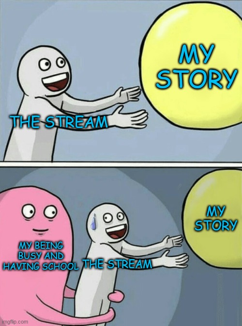 Running Away Balloon | MY STORY; THE STREAM; MY STORY; MY BEING BUSY AND HAVING SCHOOL; THE STREAM | image tagged in memes,running away balloon | made w/ Imgflip meme maker