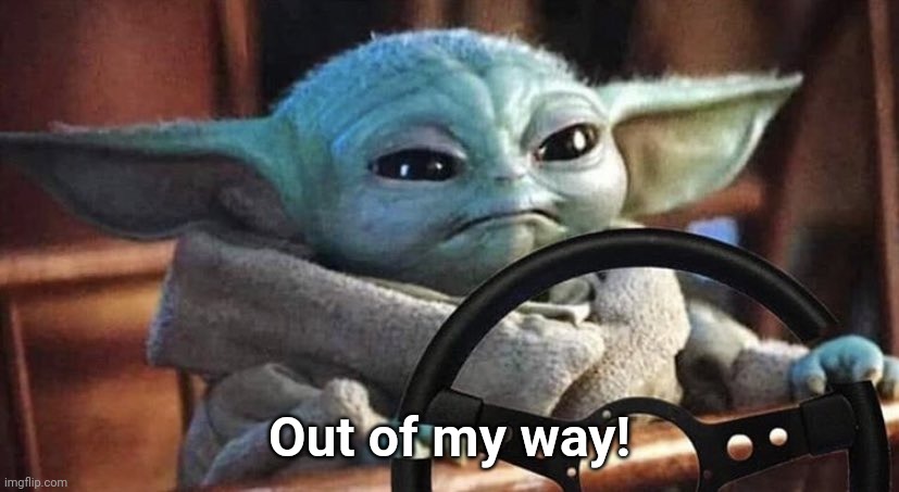 Baby Yoda Driving | Out of my way! | image tagged in baby yoda driving | made w/ Imgflip meme maker