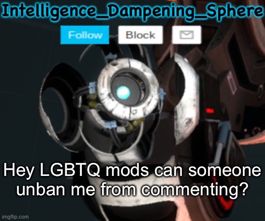 Plz | Hey LGBTQ mods can someone unban me from commenting? | image tagged in wheatley temp 2 reworked,portal 2,wheatley,lgbtq | made w/ Imgflip meme maker