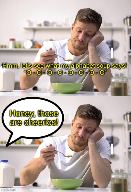 THOSE ARE CHEERIOS! | Hmm, let’s see what my alphabet soup says! 
“O - O - O - O - O - O - O - O”; Honey, those are cheerios! | image tagged in funny,hahahahaha | made w/ Imgflip meme maker